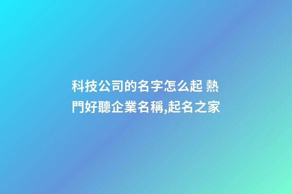 科技公司的名字怎么起 熱門好聽企業名稱,起名之家-第1張-公司起名-玄機派